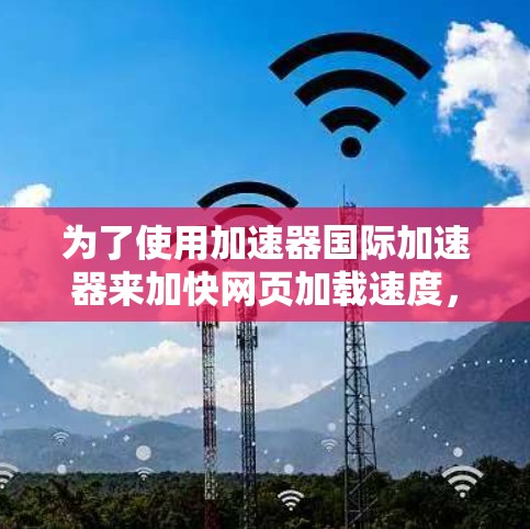 为了使用加速器国际加速器来加快网页加载速度,您可以按照以下步骤操作