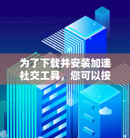 为了下载并安装加速社交工具,您可以按照以下步骤进行操作,具体取决于您需要加速的是什么类型的工具