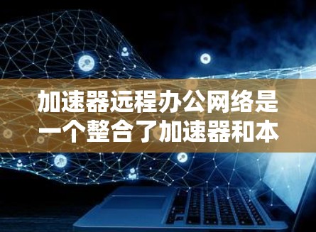 加速器远程办公网络是一个整合了加速器和本地服务器的网络架构,用于远程协作和会议。它通过连接加速器和本地服务器,实现了远程办公中的高效协作和数据同步。以下是对该网络的详细分析
