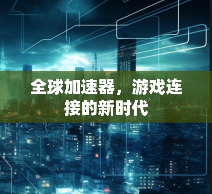 全球加速器，游戏连接的新时代