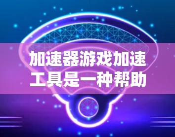 加速器游戏加速工具是一种帮助用户提升游戏性能的工具，通过自动加速游戏以适应不同设备的配置。以下是一些常见的加速器工具，以及如何使用它们