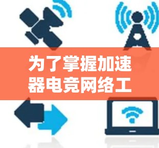 为了掌握加速器电竞网络工具，您可以按照以下步骤进行学习和实践