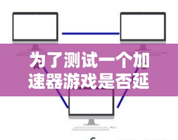 为了测试一个加速器游戏是否延迟,可以按照以下步骤进行