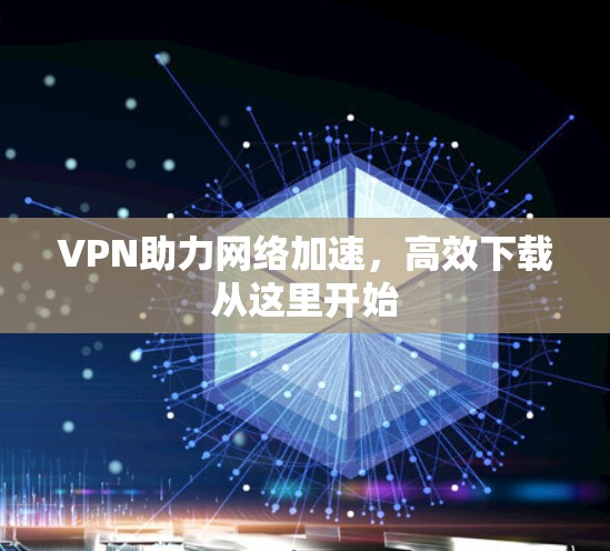 VPN助力网络加速,高效下载从这里开始