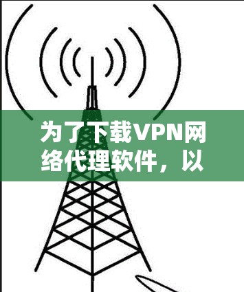 为了下载VPN网络代理软件，以下是一步步的建议