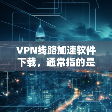 VPN线路加速软件下载,通常指的是用于加速VPN连接或下载相关内容的软件。以下是一些常见的VPN加速软件推荐,它们在功能和安全性上表现良好