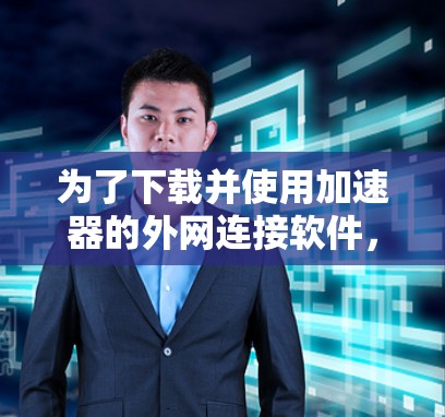 为了下载并使用加速器的外网连接软件,您可以按照以下步骤进行