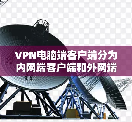 VPN电脑端客户端分为内网端客户端和外网端客户端,分别用于在内网和外网访问VPN服务。以下是它们的主要区别和功能