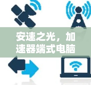 安速之光,加速器端式电脑客户端助力你的高效办公