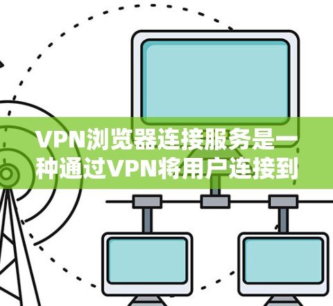 VPN浏览器连接服务是一种通过VPN将用户连接到一个安全的网络环境,使得用户能够在该环境中使用浏览器来访问互联网资源。以下是关于VPN浏览器连接服务的详细说明