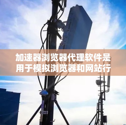 加速器浏览器代理软件是用于模拟浏览器和网站行为的工具,帮助用户优化网页加载速度、测试网站性能并保护网络环境。以下是对这些软件的详细总结和步骤