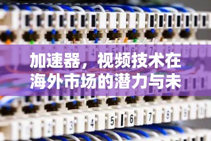 加速器，视频技术在海外市场的潜力与未来方向