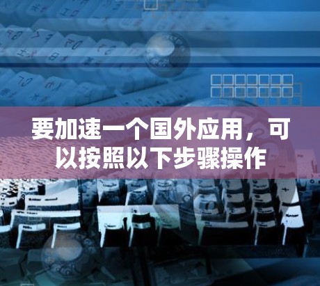 要加速一个国外应用，可以按照以下步骤操作