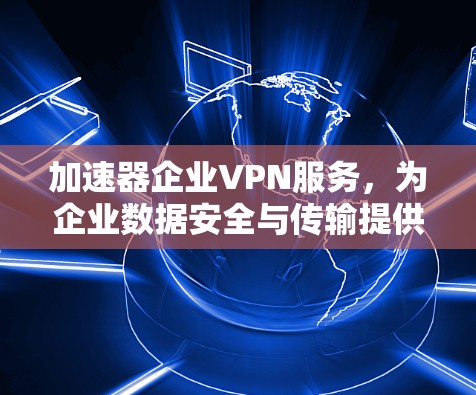 加速器企业VPN服务,为企业数据安全与传输提供高效解决方案