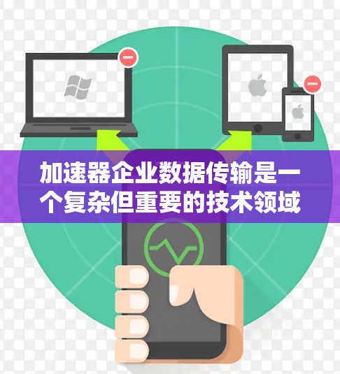 加速器企业数据传输是一个复杂但重要的技术领域，旨在提升数据传输效率和安全性。以下是对加速器在企业数据传输中的应用和影响的总结