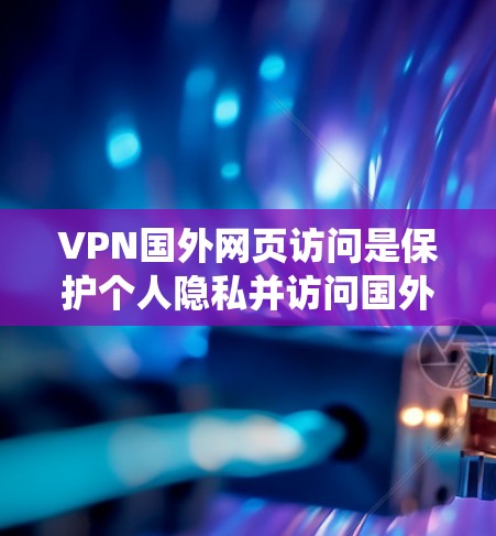 VPN国外网页访问是保护个人隐私并访问国外服务器的技术，通过绕过服务器来确保安全。以下是一个清晰的步骤指南