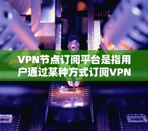VPN节点订阅平台是指用户通过某种方式订阅VPN服务后，通过特定的节点连接到网络。这些平台通常允许用户访问多个节点，每个节点可能代表不同的网络环境或服务。以下是一些常见的VPN订阅平台