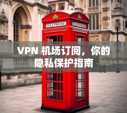 VPN 机场订阅，你的隐私保护指南