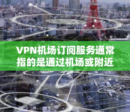 VPN机场订阅服务通常指的是通过机场或附近的VPN服务提供服务。这些服务可以用于访问互联网、下载文件、上网、或者进行其他网络操作。以下是一些关于VPN机场订阅的推荐和使用方法