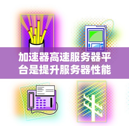 加速器高速服务器平台是提升服务器性能的重要工具，通过选择合适的加速器、正确配置和合理管理，可以有效提升服务器的运行效率和用户体验。以下是对加速器高速服务器平台的详细总结