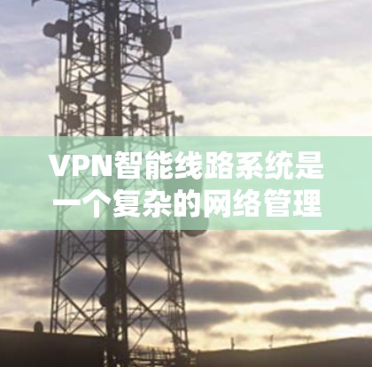 VPN智能线路系统是一个复杂的网络管理系统，旨在通过算法和技术优化和增强VPN的安全性。以下是该系统的一些关键点
