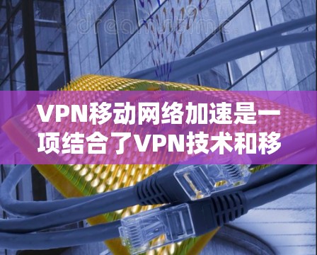 VPN移动网络加速是一项结合了VPN技术和移动网络加速的技术,旨在提供一个安全、高效且易用的网络连接方式。以下是详细的步骤和考虑因素