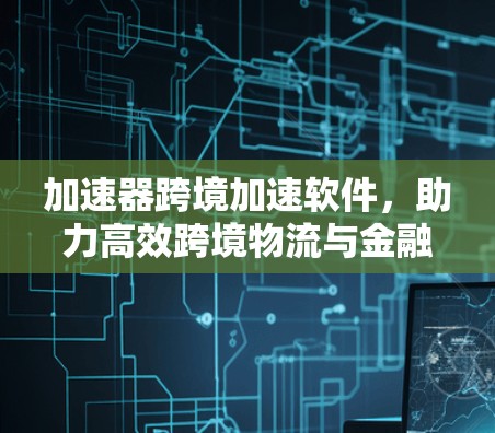 加速器跨境加速软件,助力高效跨境物流与金融交易