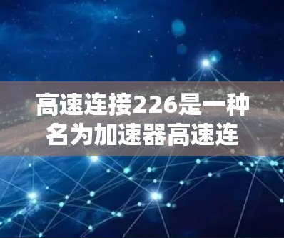 高速连接226是一种名为加速器高速连接226的特定加速器服务器品牌,主要用于提供更快的网络连接和处理能力,提升服务器性能。以下是对该品牌及其功能的详细介绍
