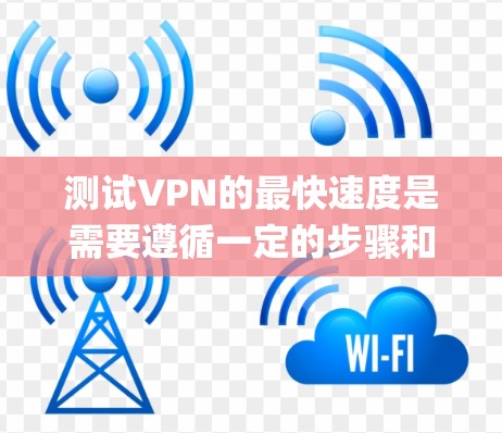 测试VPN的最快速度是需要遵循一定的步骤和注意事项。以下是一个系统化的指南,帮助您高效地测试VPN的 fastest speed