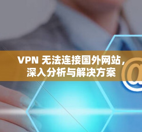 VPN 无法连接国外网站,深入分析与解决方案