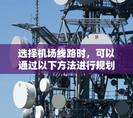 选择机场线路时，可以通过以下方法进行规划和选择