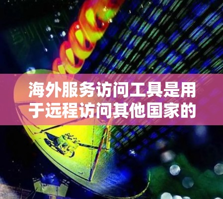 海外服务访问工具是用于远程访问其他国家的服务器和网络设备的软件,广泛应用于网络测试、性能分析、远程办公和网络架构设计等领域。以下是这些工具的总结和推荐