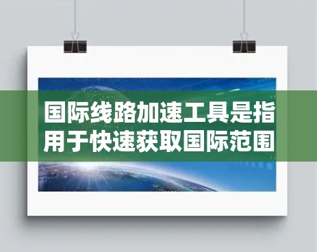 国际线路加速工具是指用于快速获取国际范围内的信息、服务或连接的工具。以下是一些常见的国际线路加速工具