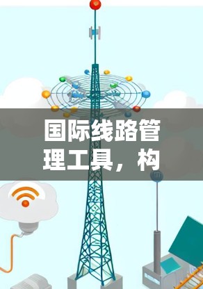国际线路管理工具，构建高效传输网络的新解决方案