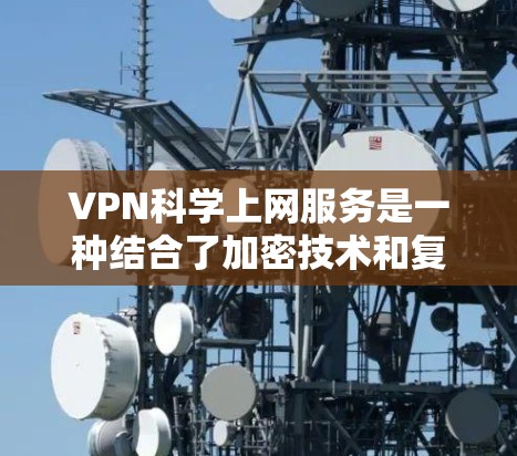 VPN科学上网服务是一种结合了加密技术和复杂技术的网络服务,旨在提供安全、隐私和效率的网络连接。以下是对该服务的详细分析