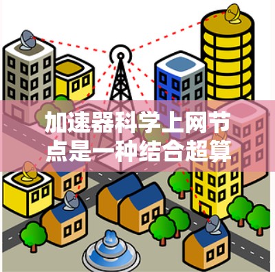 加速器科学上网节点是一种结合超算设备、分布式计算、云计算和互联网连接的网络节点,旨在通过科学计算和互联网加速任务处理,提升计算效率和研究效率。以下是详细的分步说明