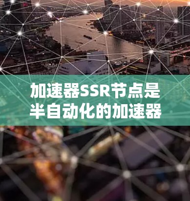 加速器SSR节点是半自动化的加速器,结合了自动化的优点和一定的灵活性。它在加速器中起着重要的作用,以下是SSR节点的详细说明