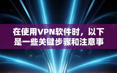 在使用VPN软件时,以下是一些关键步骤和注意事项