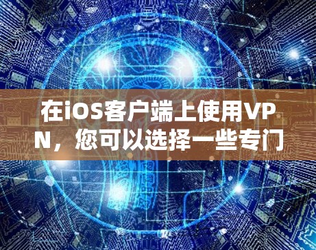 在iOS客户端上使用VPN,您可以选择一些专门针对iOS设备的VPN工具。以下是一些适合您的步骤指南