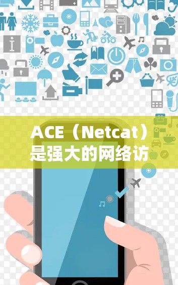 ACE(Netcat)是强大的网络访问软件,主要用于管理网络设备,支持端到端协议,能够灵活配置设备,管理设备列表,查看设备状态,并提供详细的故障信息和日志。以下是对ACE的详细介绍及使用步骤