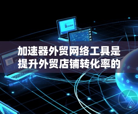 加速器外贸网络工具是提升外贸店铺转化率的重要工具,结合了加速和网络优化的双重能力。以下是几个主要工具及其特点