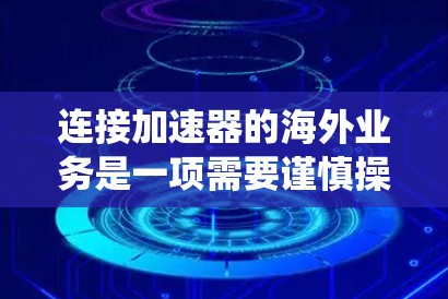 连接加速器的海外业务是一项需要谨慎操作的步骤,以下是一个清晰、系统的指南,帮助您顺利完成