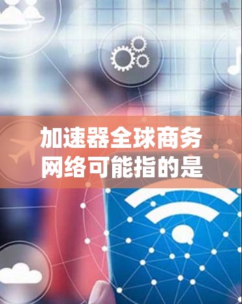 加速器全球商务网络可能指的是某个特定的工具、平台或系统,具体含义可能因上下文而异。以下是一些可能的解释和建议