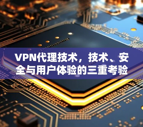 VPN代理技术,技术、安全与用户体验的三重考验
