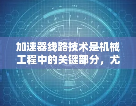 加速器线路技术是机械工程中的关键部分,尤其在汽车和航空航天领域。以下是对其核心组件和功能的详细总结