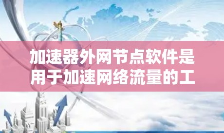 加速器外网节点软件是用于加速网络流量的工具,广泛应用于网页、视频和下载等需求。以下是几种常用软件及其特点