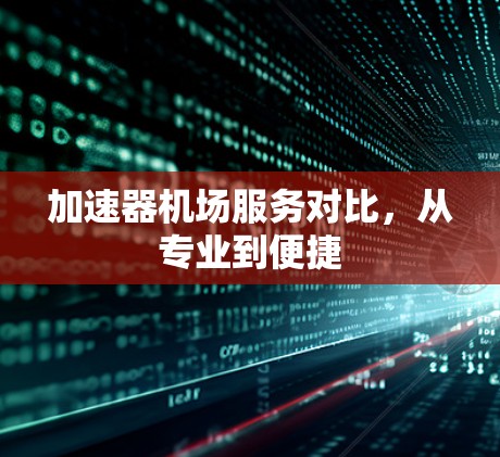 加速器机场服务对比,从专业到便捷