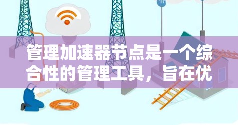 管理加速器节点是一个综合性的管理工具,旨在优化网络资源的下载和处理效率。以下是对该主题的详细分析和总结