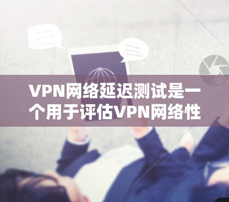 VPN网络延迟测试是一个用于评估VPN网络性能的工具。通过延迟测试,可以了解VPN网络的延迟是否符合预期,以及是否存在延迟问题