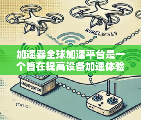 加速器全球加速平台是一个旨在提高设备加速体验的技术平台,广泛应用于汽车、智能设备和智能汽车等领域。以下是对其功能和应用的详细分析